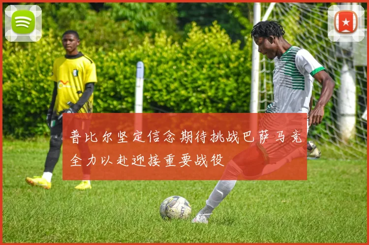 普比尔坚定信念期待挑战巴萨马竞全力以赴迎接重要战役